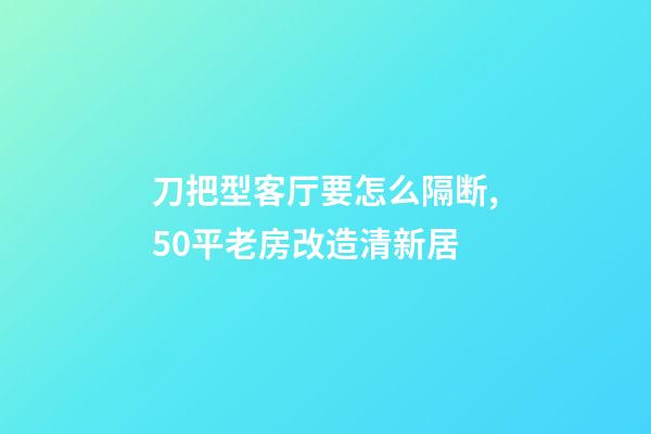 刀把型客厅要怎么隔断,50平老房改造清新居-第1张-观点-玄机派