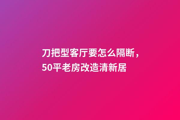 刀把型客厅要怎么隔断，50平老房改造清新居-第1张-观点-玄机派