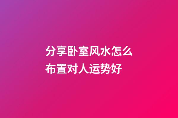 分享卧室风水怎么布置对人运势好