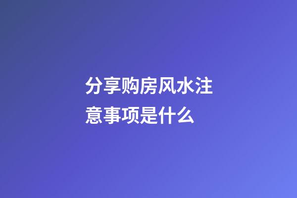 分享购房风水注意事项是什么