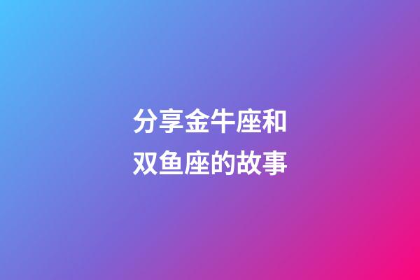 分享金牛座和双鱼座的故事-第1张-星座运势-玄机派