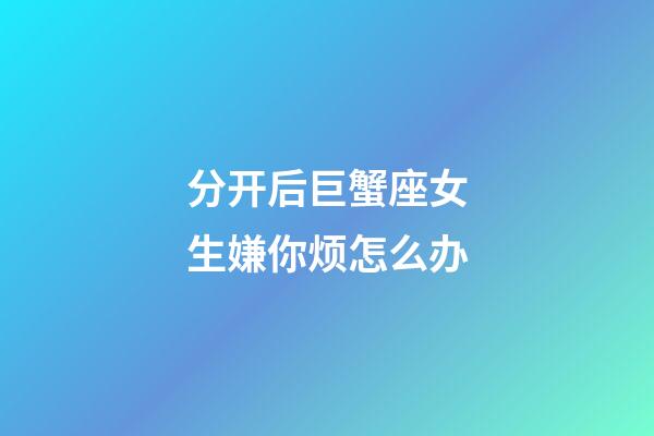 分开后巨蟹座女生嫌你烦怎么办-第1张-星座运势-玄机派