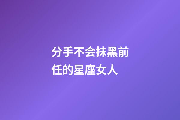 分手不会抹黑前任的星座女人-第1张-星座运势-玄机派