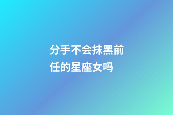分手不会抹黑前任的星座女吗-第1张-星座运势-玄机派