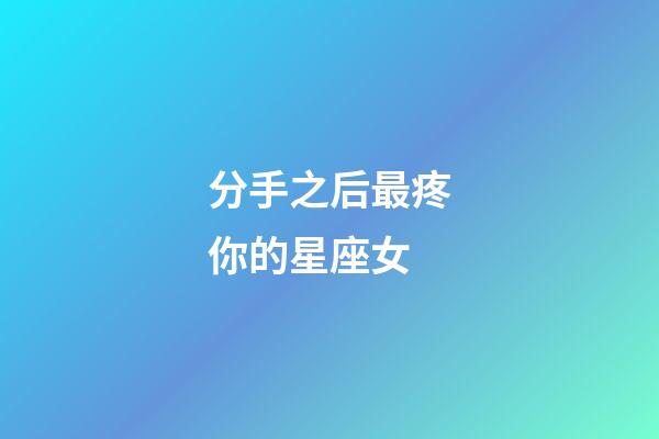 分手之后最疼你的星座女-第1张-星座运势-玄机派