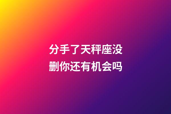 分手了天秤座没删你还有机会吗-第1张-星座运势-玄机派