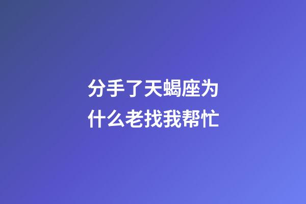 分手了天蝎座为什么老找我帮忙-第1张-星座运势-玄机派
