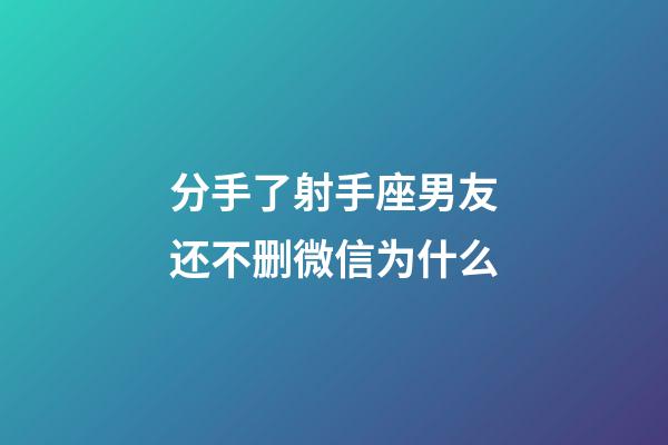 分手了射手座男友还不删微信为什么-第1张-星座运势-玄机派