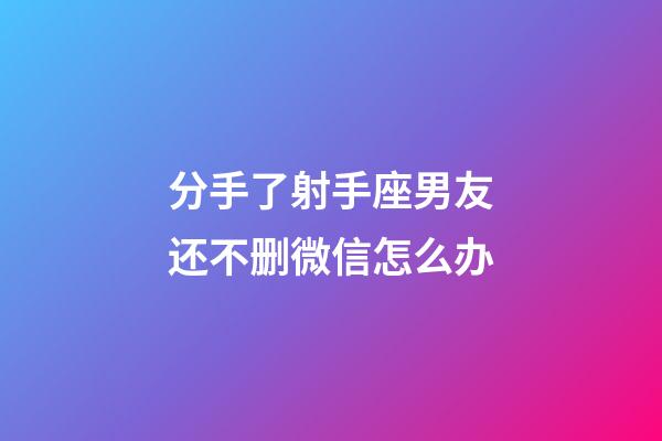 分手了射手座男友还不删微信怎么办-第1张-星座运势-玄机派