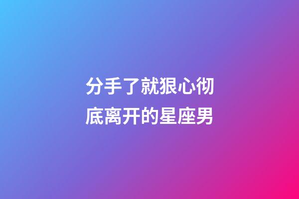 分手了就狠心彻底离开的星座男-第1张-星座运势-玄机派