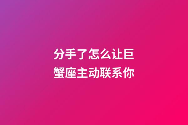 分手了怎么让巨蟹座主动联系你-第1张-星座运势-玄机派