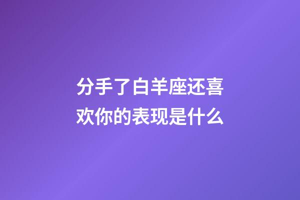 分手了白羊座还喜欢你的表现是什么-第1张-星座运势-玄机派