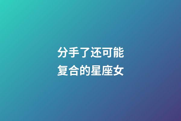 分手了还可能复合的星座女-第1张-星座运势-玄机派