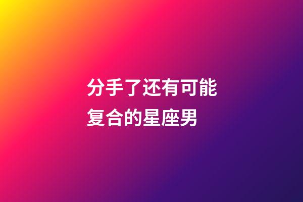 分手了还有可能复合的星座男-第1张-星座运势-玄机派