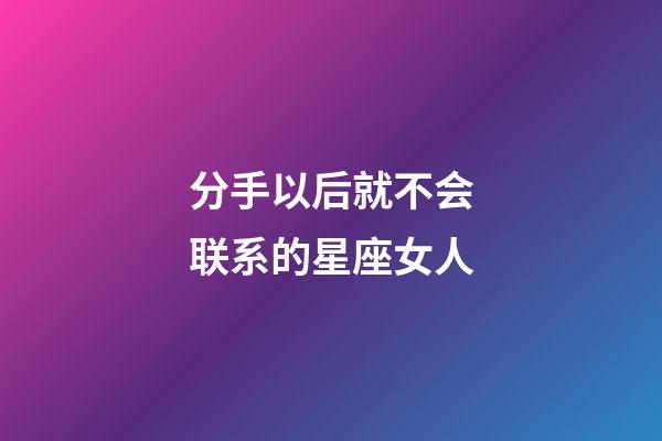 分手以后就不会联系的星座女人-第1张-星座运势-玄机派