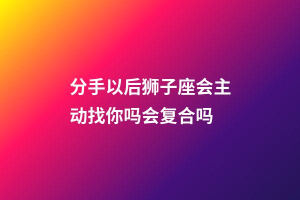 分手以后狮子座会主动找你吗会复合吗-第1张-星座运势-玄机派
