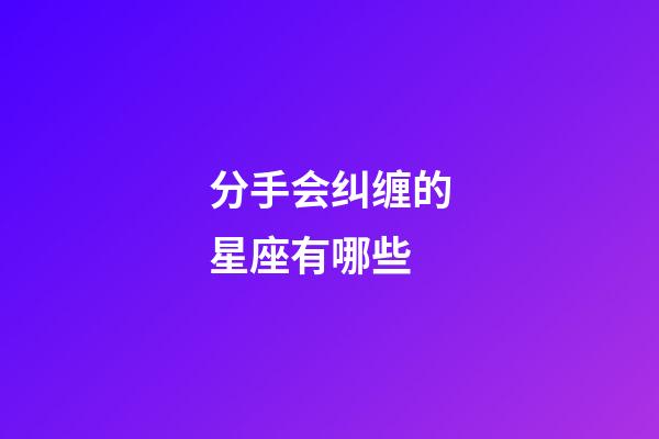 分手会纠缠的星座有哪些-第1张-星座运势-玄机派
