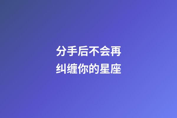 分手后不会再纠缠你的星座-第1张-星座运势-玄机派