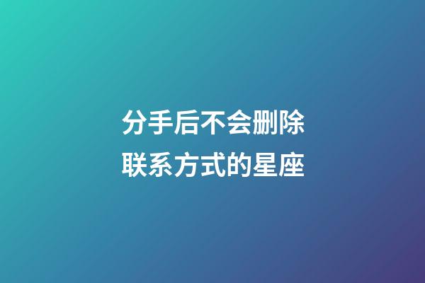 分手后不会删除联系方式的星座-第1张-星座运势-玄机派
