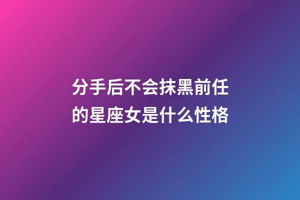 分手后不会抹黑前任的星座女是什么性格-第1张-星座运势-玄机派