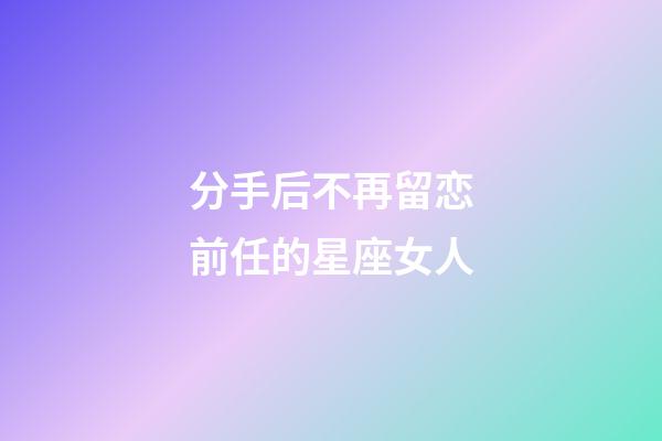 分手后不再留恋前任的星座女人-第1张-星座运势-玄机派