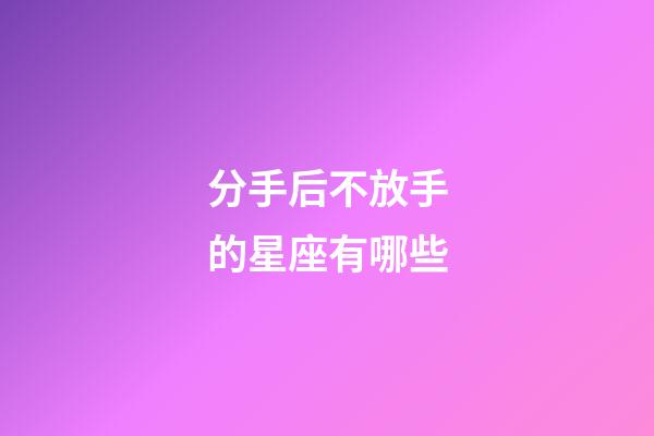 分手后不放手的星座有哪些-第1张-星座运势-玄机派