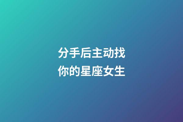 分手后主动找你的星座女生-第1张-星座运势-玄机派
