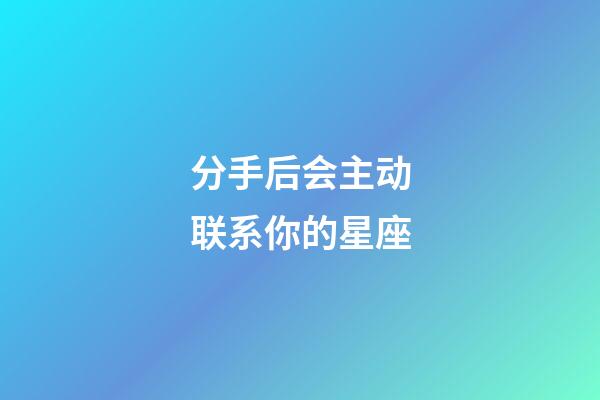 分手后会主动联系你的星座-第1张-星座运势-玄机派