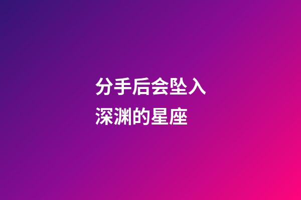 分手后会坠入深渊的星座-第1张-星座运势-玄机派