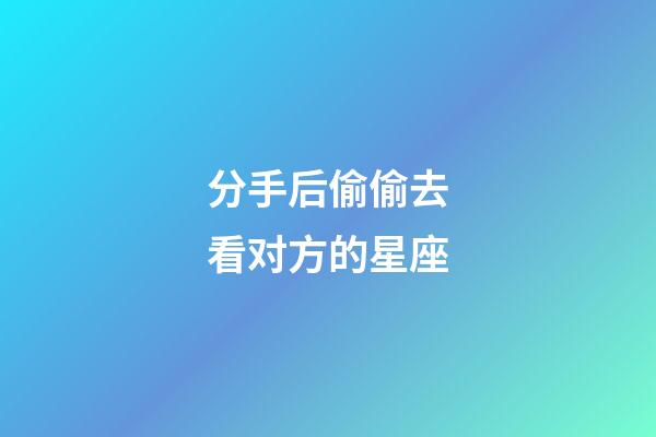 分手后偷偷去看对方的星座-第1张-星座运势-玄机派