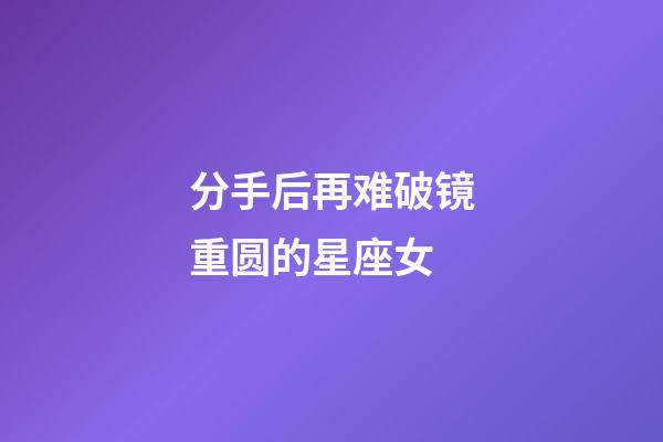 分手后再难破镜重圆的星座女-第1张-星座运势-玄机派