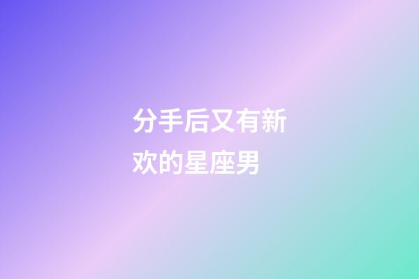 分手后又有新欢的星座男-第1张-星座运势-玄机派