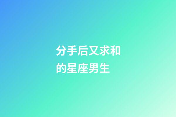 分手后又求和的星座男生-第1张-星座运势-玄机派