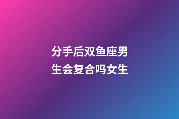 分手后双鱼座男生会复合吗女生-第1张-星座运势-玄机派