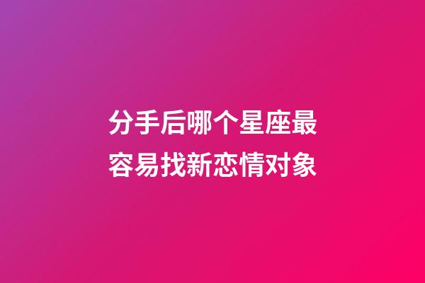 分手后哪个星座最容易找新恋情对象-第1张-星座运势-玄机派