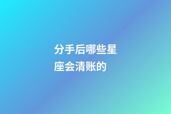 分手后哪些星座会清账的-第1张-星座运势-玄机派