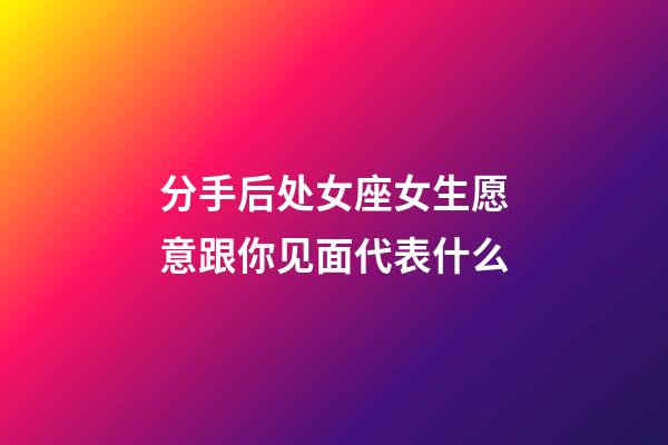 分手后处女座女生愿意跟你见面代表什么-第1张-星座运势-玄机派