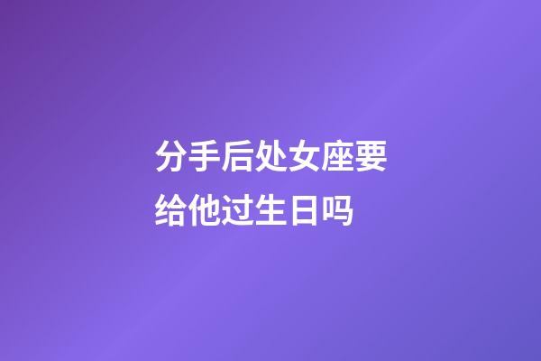 分手后处女座要给他过生日吗-第1张-星座运势-玄机派