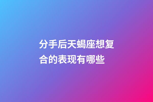 分手后天蝎座想复合的表现有哪些-第1张-星座运势-玄机派