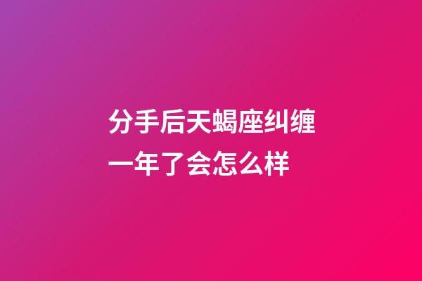 分手后天蝎座纠缠一年了会怎么样-第1张-星座运势-玄机派