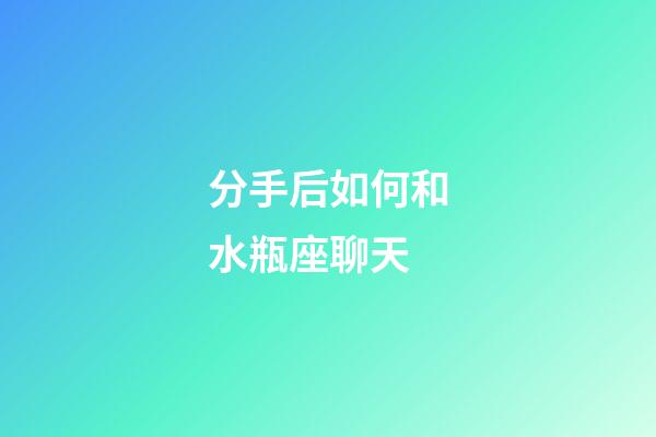 分手后如何和水瓶座聊天-第1张-星座运势-玄机派