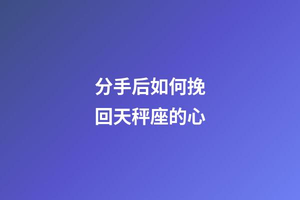 分手后如何挽回天秤座的心-第1张-星座运势-玄机派