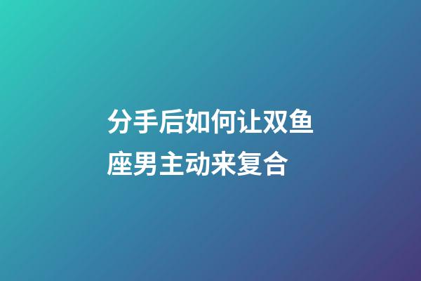 分手后如何让双鱼座男主动来复合-第1张-星座运势-玄机派