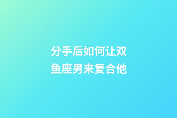 分手后如何让双鱼座男来复合他-第1张-星座运势-玄机派