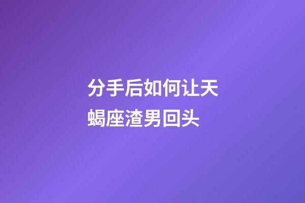 分手后如何让天蝎座渣男回头-第1张-星座运势-玄机派