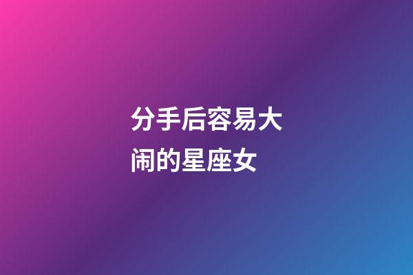 分手后容易大闹的星座女-第1张-星座运势-玄机派