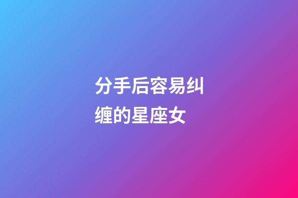 分手后容易纠缠的星座女-第1张-星座运势-玄机派