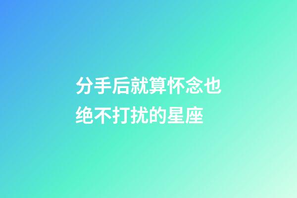 分手后就算怀念也绝不打扰的星座-第1张-星座运势-玄机派