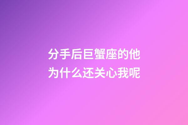 分手后巨蟹座的他为什么还关心我呢-第1张-星座运势-玄机派
