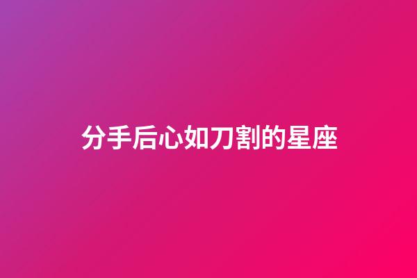 分手后心如刀割的星座-第1张-星座运势-玄机派